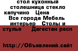 стол кухонный столешница стекло капучино › Цена ­ 12 000 - Все города Мебель, интерьер » Столы и стулья   . Дагестан респ.